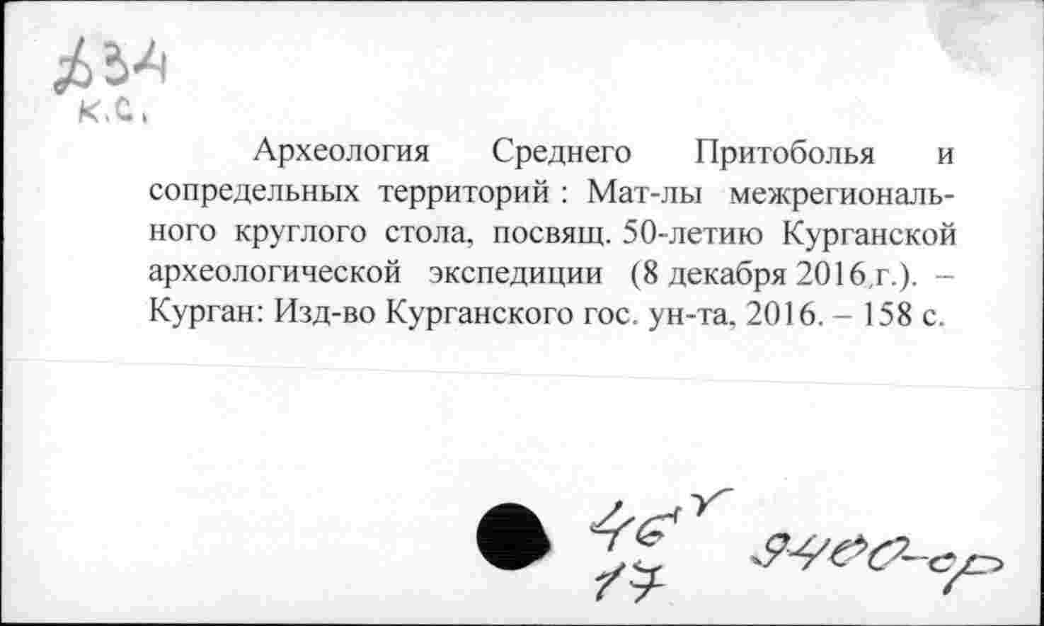 ﻿кх,
Археология Среднего Притоболья и сопредельных территорий : Мат-лы межрегионального круглого стола, посвящ. 50-летию Курганской археологической экспедиции (8 декабря 2016,г.). -Курган: Изд-во Курганского гос. ун-та, 2016. - 158 с.